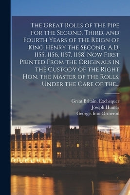 The Great Rolls of the Pipe for the Second, Third, and Fourth Years of the Reign of King Henry the Second, A.D. 1155, 1156, 1157, 1158. Now First Prin by Great Britain Exchequer
