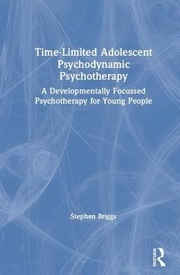 Time-Limited Adolescent Psychodynamic Psychotherapy: A Developmentally Focussed Psychotherapy for Young People by Briggs, Stephen