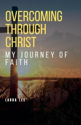 Overcoming Through Christ: My Journey of Faith by Lee, Laura