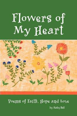 Flowers of My Heart: Poems of Faith, Hope and Love by Ball, Kathy