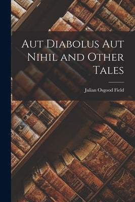 Aut Diabolus aut Nihil and Other Tales by Osgood, Field Julian