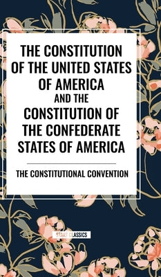 The Constitution of the United States of America and the Constitution of the Confederate States of America by The Constitutional Convention