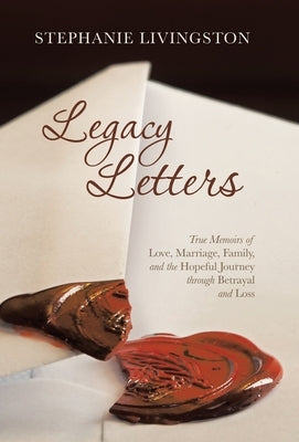Legacy Letters: True Memoirs of Love, Marriage, Family, and the Hopeful Journey through Betrayal and Loss by Livingston, Stephanie