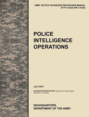 Police Intelligence Operations: The official U.S. Army Tactics, Techniques, and Procedures manual ATTP 3-39.20 (FM 3-19.50), July 2010 by U. S. Army Training and Doctrine Command