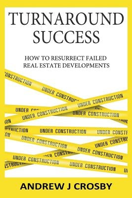 Turnaround Success: How to Resurrect Failed Real Estate Developments by Crosby, Andrew John