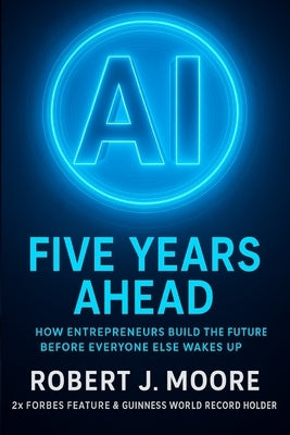 AI: FIVE YEARS AHEAD: : How Entrepreneur's Build the Future Before Everyone Else Wakes Up by Moore, Robert J.
