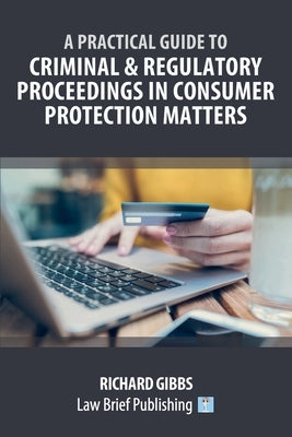 A Practical Guide to Criminal and Regulatory Proceedings in Consumer Protection Matters by Gibbs, Richard