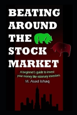Beating Around the Stock Market: A beginner's guide to invest your money like visionary investors by Ishaq, M. Asad