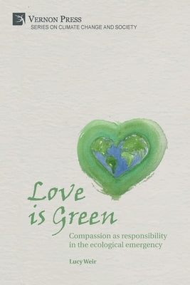 Love is Green: Compassion as responsibility in the ecological emergency by Weir, Lucy