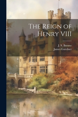 The Reign of Henry VIII by Brewer, J. S.