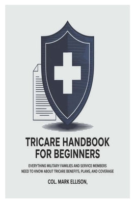 TRICARE Handbook for Beginners: Everything Military Families and Service Members Need to Know About TRICARE Benefits, Plans, and Coverage by Ellison, Col Mark