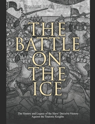 The Battle on the Ice: The History and Legacy of the Slavs' Decisive Victory Against the Teutonic Knights by Charles River