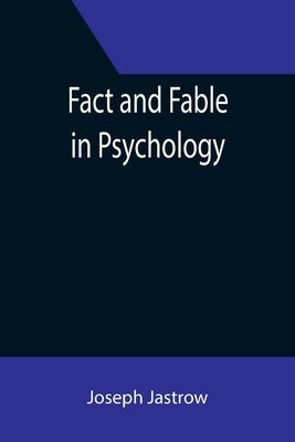 Fact and Fable in Psychology by Jastrow, Joseph