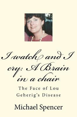 I watch and I cry: A Brain in a chair: The Face of Lou Geherig's Disease by Spencer MR, Michael C.