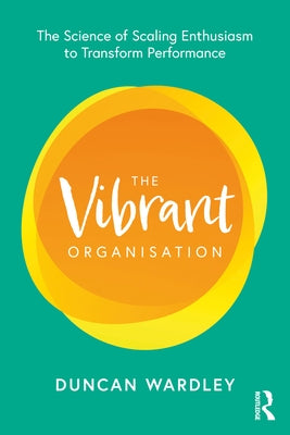 The Vibrant Organisation: The Science of Scaling Enthusiasm to Transform Performance by Wardley, Duncan