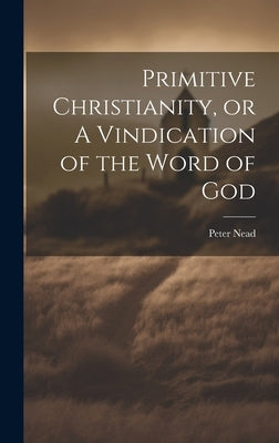 Primitive Christianity, or A Vindication of the Word of God by Nead, Peter