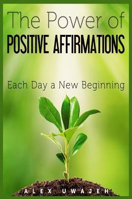 The Power of Positive Affirmations: Each Day a New Beginning by Uwajeh, Alex