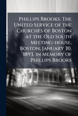 Phillips Brooks. The United Service of the Churches of Boston at the Old South Meeting-house, Boston, January 30, 1893, in Memory of Phillips Brooks by Anonymous