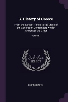 A History of Greece: From the Earliest Period to the Close of the Generation Contemporary With Alexander the Great; Volume 1 by Grote, George
