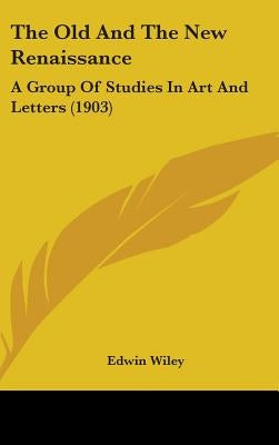 The Old And The New Renaissance: A Group Of Studies In Art And Letters (1903) by Wiley, Edwin