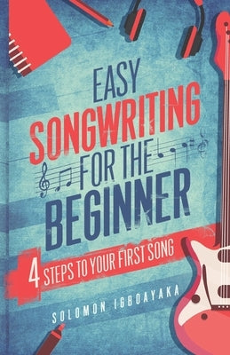 Easy Songwriting for the Beginner: 4 Steps to Your First Song by Igboayaka, Solomon