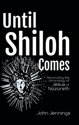 Until Shiloh Comes: Reconciling the Chronology of Jesus of Nazareth by Jennings, John