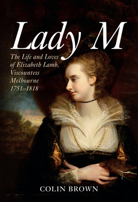 Lady M: The Life and Loves of Elizabeth Lamb, Viscountess Melbourne 1751-1818 by Brown, Colin