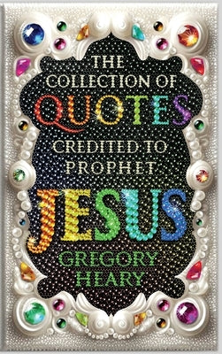 The Collection of Quotes Credited to Prophet Jesus by Heary, Gregory