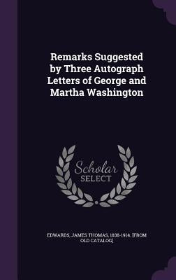 Remarks Suggested by Three Autograph Letters of George and Martha Washington by Edwards, James Thomas 1838-1914 [From