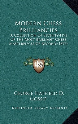 Modern Chess Brilliancies: A Collection of Seventy-Five of the Most Brilliant Chess Masterpieces of Record (1892) by Gossip, George Hatfield D.