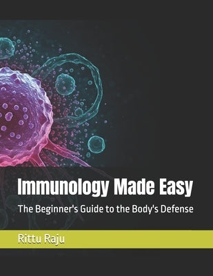 Immunology Made Easy: The Beginner's Guide to the Body's Defense by Raju, Rittu Sara