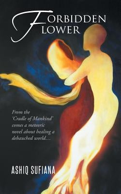 Forbidden Flower: From the 'Cradle of Mankind' Comes a Meteoric Novel about Healing a Debauched World... by Sufiana, Ashiq