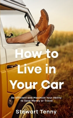 How to Live in Your Car: Be Efficient and Maximize Your Ability to Save Money or Travel by Tenny, Stewart