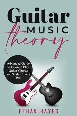 Guitar Music Theory: Advanced Guide to Learn to Play Guitar Chords and Scales Like a Pro by Hayes, Ethan