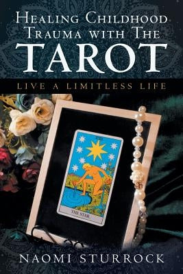 Healing Childhood Trauma with the Tarot: Live a Limitless Life by Sturrock, Naomi