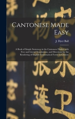 Cantonese Made Easy: a Book of Simple Sentences in the Cantonese Dialect With Free and Literal Translations, and Directions for the Renderi by Ball, J. Dyer (James Dyer) 1847-1919