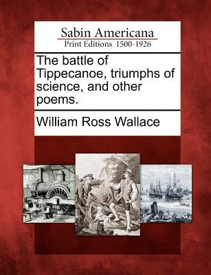 The Battle of Tippecanoe, Triumphs of Science, and Other Poems. by Wallace, William Ross