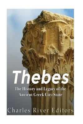 Thebes: The History and Legacy of the Ancient Greek City-State by Charles River Editors