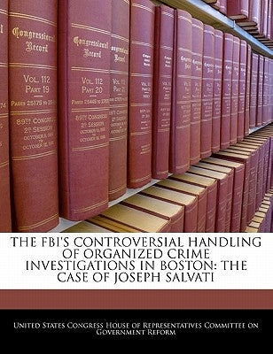 The FBI's Controversial Handling of Organized Crime Investigations in Boston: The Case of Joseph Salvati by United States Congress House of Represen