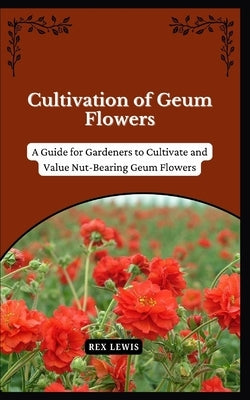 Cultivation of Geum Flowers: A Guide for Gardeners to Cultivate and Value Nut-Bearing Geum Flowers by Lewis, Rex