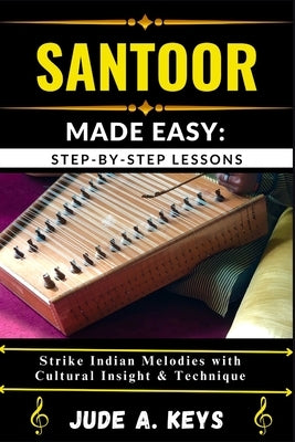 Santoor (Indian Hammered Dulcimer) Made Easy: STEP-BY-STEP LESSONS: Strike Indian Melodies with Cultural Insight & Technique by Keys, Jude A.