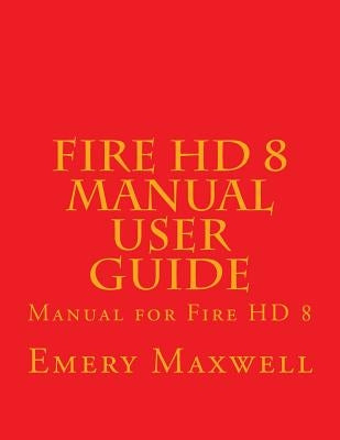 Fire HD 8 Manual User Guide: Manual for Fire HD 8 by Maxwell, Emery H.