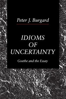 Idioms of Uncertainty: Goethe and the Essay by Burgard, Peter J.