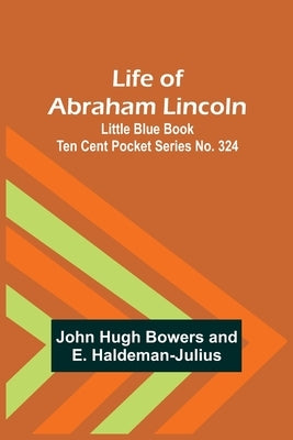 Life of Abraham Lincoln: Little Blue Book Ten Cent Pocket Series No. 324 by Hugh Bowers, John