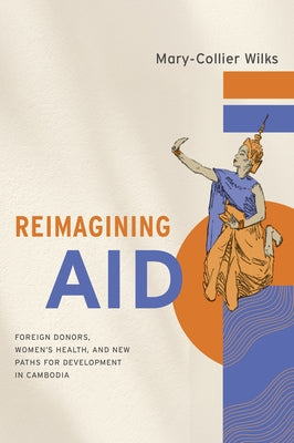 Reimagining Aid: Foreign Donors, Women's Health, and New Paths for Development in Cambodia by Wilks, Mary-Collier