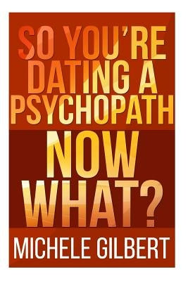 So You're Dating a Psychopath: Now What? by Gilbert, Michele
