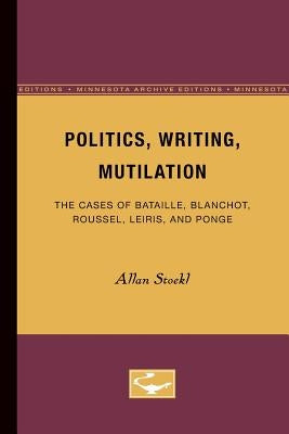Politics, Writing, Mutilation: The Cases of Bataille, Blanchot, Roussel, Leiris, and Ponge by Stoekl, Allan