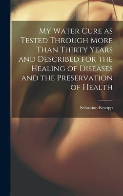My Water Cure as Tested Through More Than Thirty Years and Described for the Healing of Diseases and the Preservation of Health by Kneipp, Sebastian