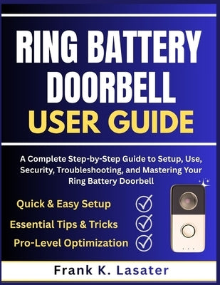 Ring Battery Doorbell User Guide: A Complete Step-by-Step Guide to Setup, Use, Security, Troubleshooting, and Mastering Your Ring Battery Doorbell by Lasater, Frank K.
