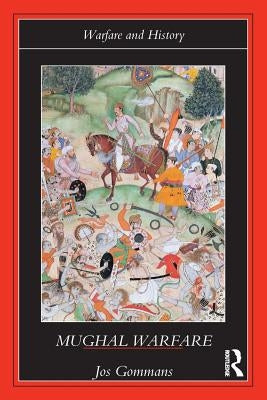 Mughal Warfare: Indian Frontiers and Highroads to Empire 1500-1700 by Gommans, J. J. L.